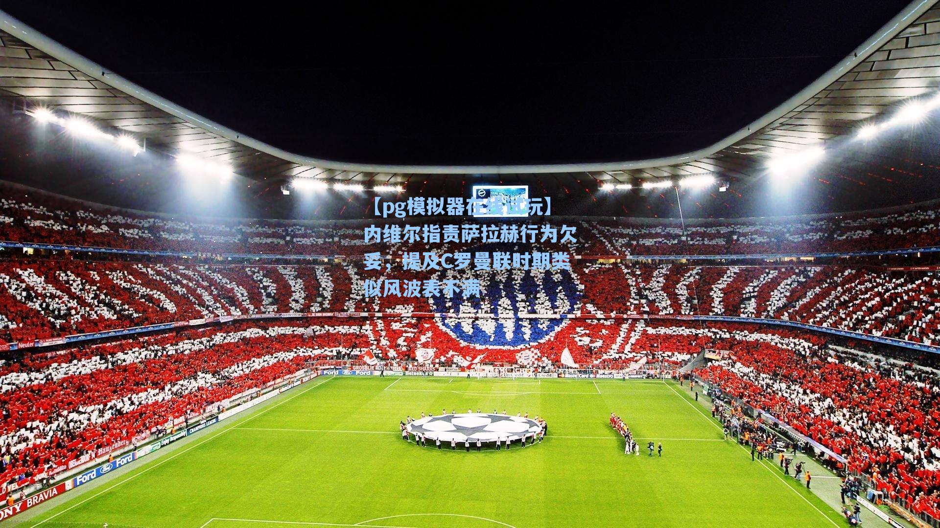 【pg模拟器在线试玩】内维尔指责萨拉赫行为欠妥，提及C罗曼联时期类似风波表不满