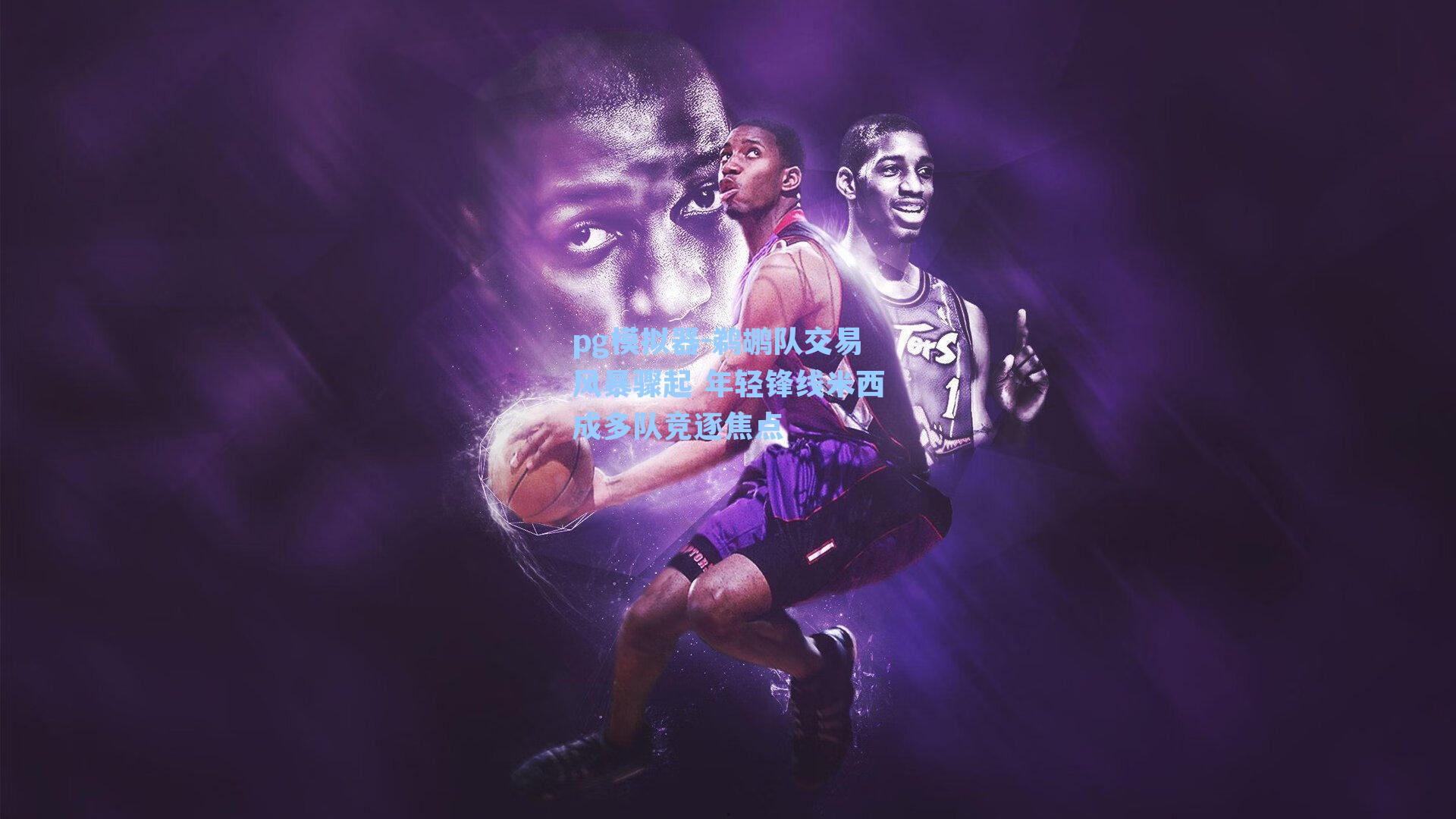 鹈鹕队交易风暴骤起 年轻锋线米西成多队竞逐焦点