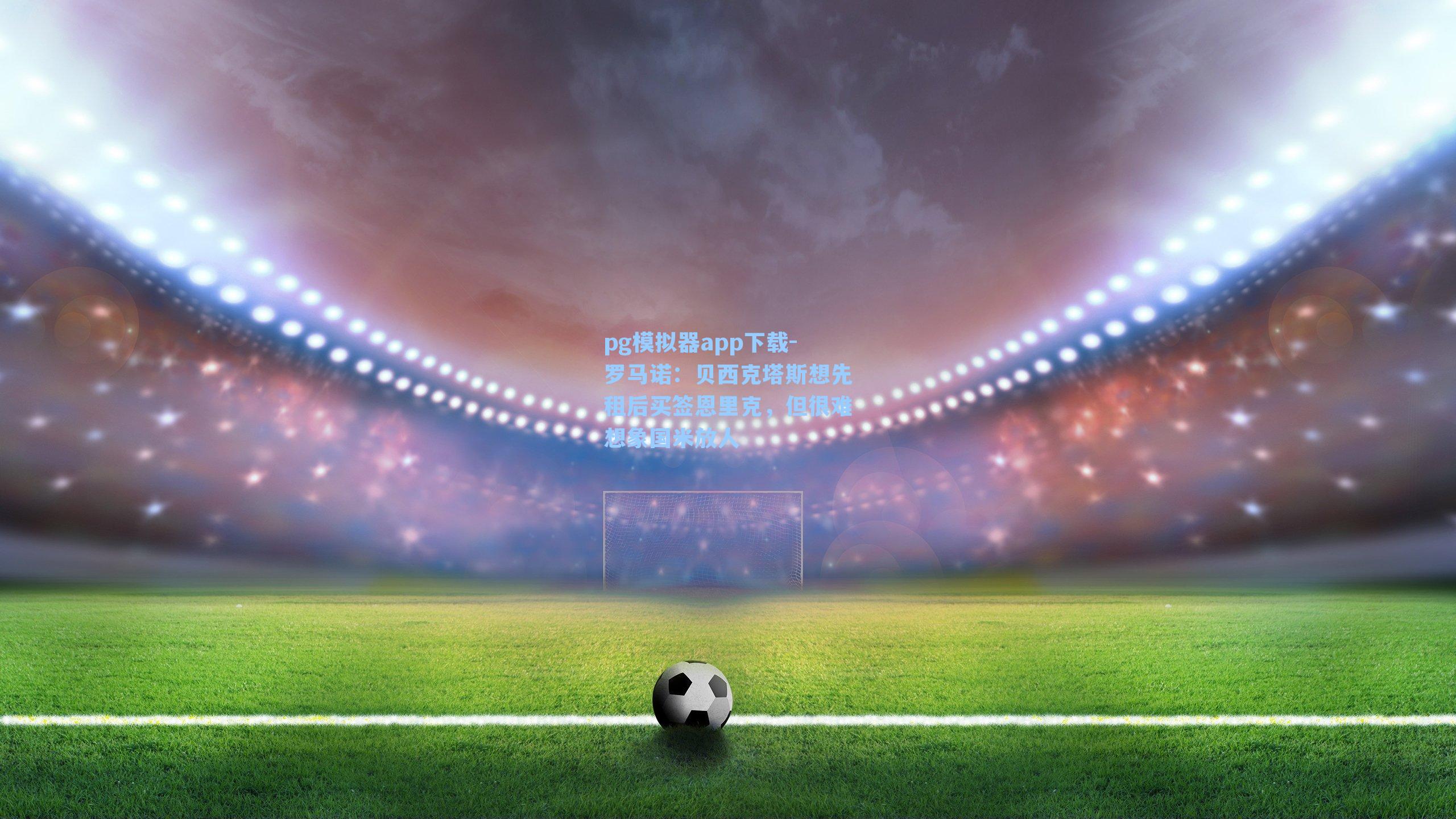 罗马诺：贝西克塔斯想先租后买签恩里克，但很难想象国米放人