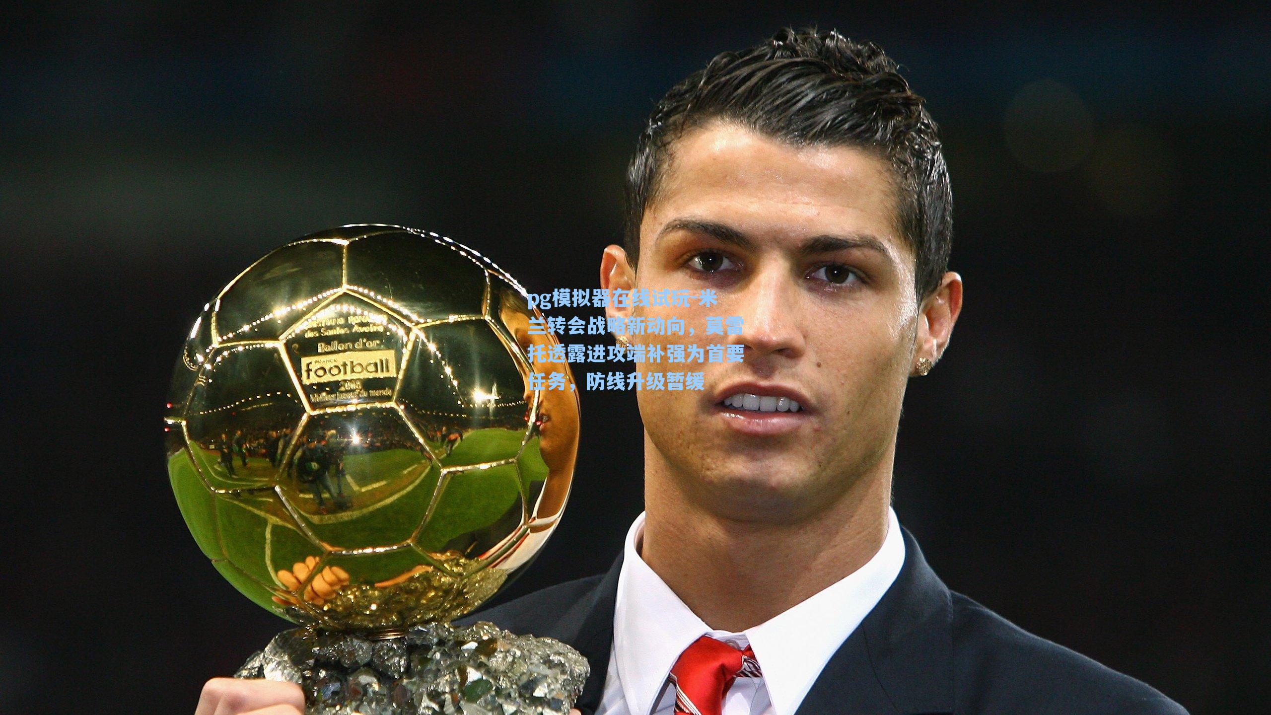 pg模拟器在线试玩-米兰转会战略新动向，莫雷托透露进攻端补强为首要任务，防线升级暂缓