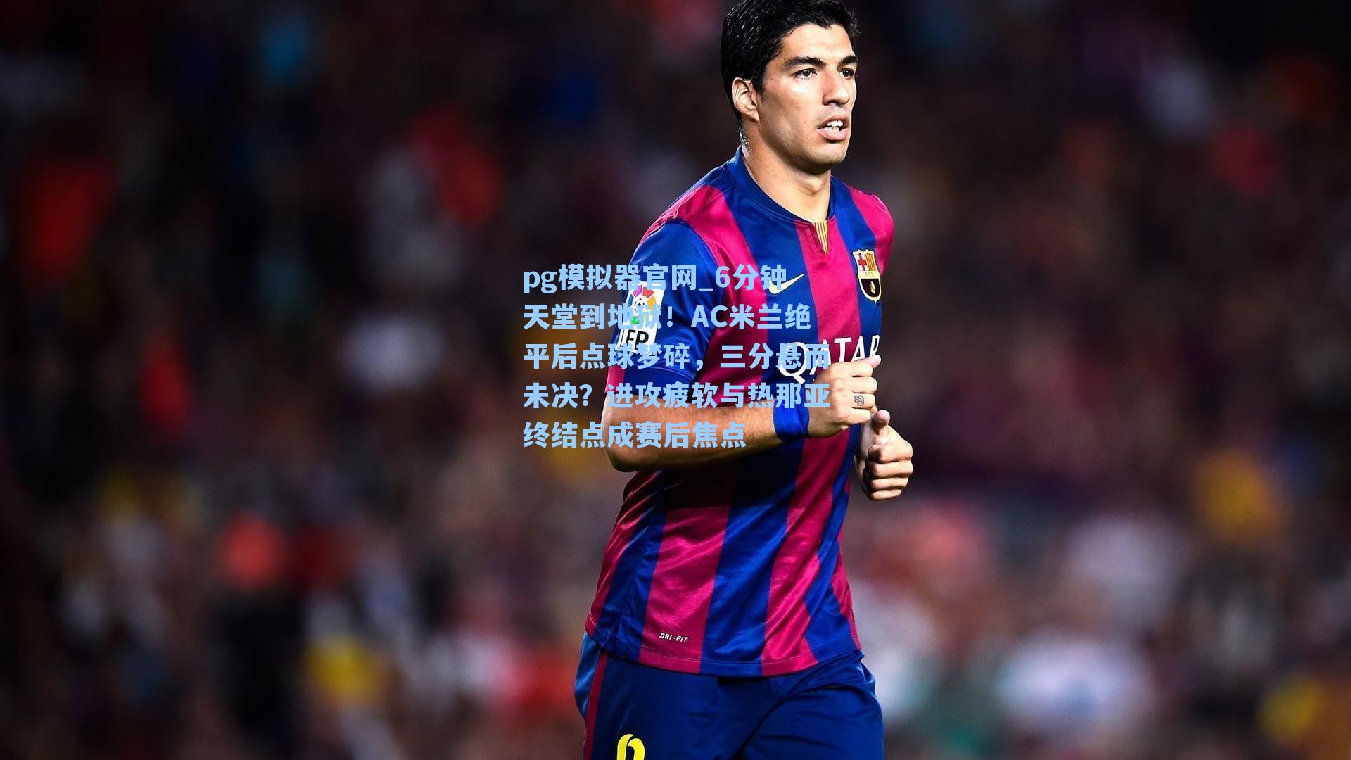 6分钟天堂到地狱!AC米兰绝平后点球梦碎,三分悬而未决?进攻疲软与热那亚终结点成赛后焦点