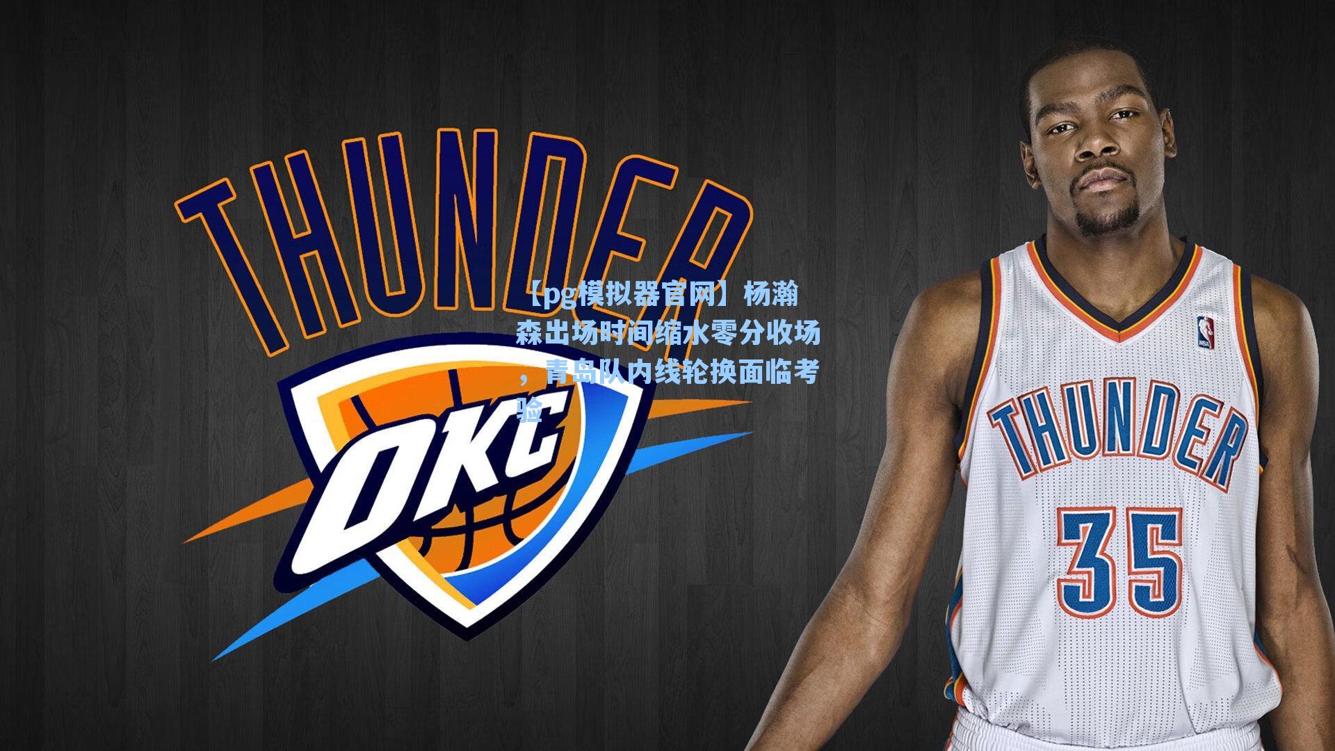 【pg模拟器官网】杨瀚森出场时间缩水零分收场，青岛队内线轮换面临考验
