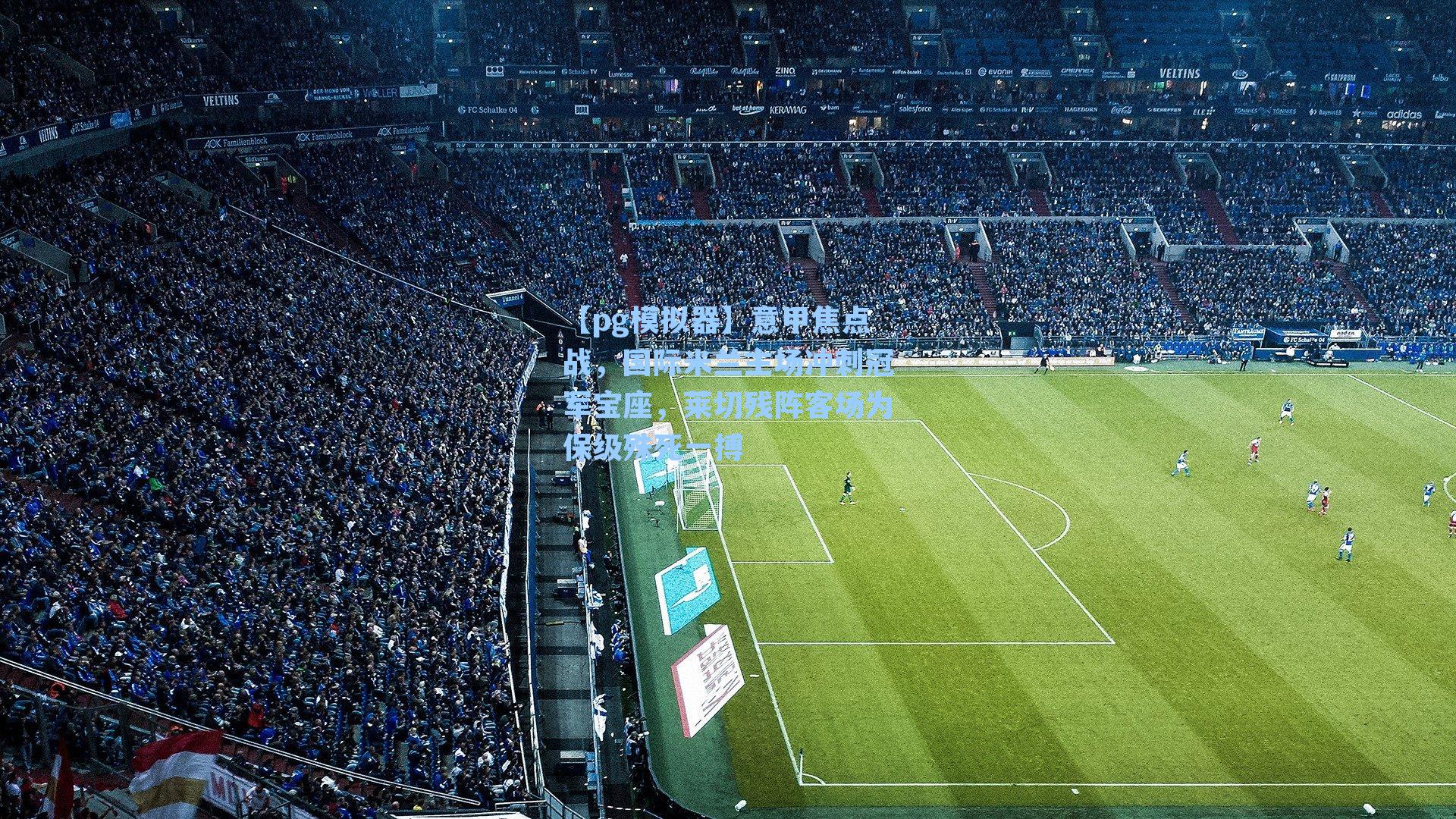 意甲焦点战，国际米兰主场冲刺冠军宝座，莱切残阵客场为保级殊死一搏