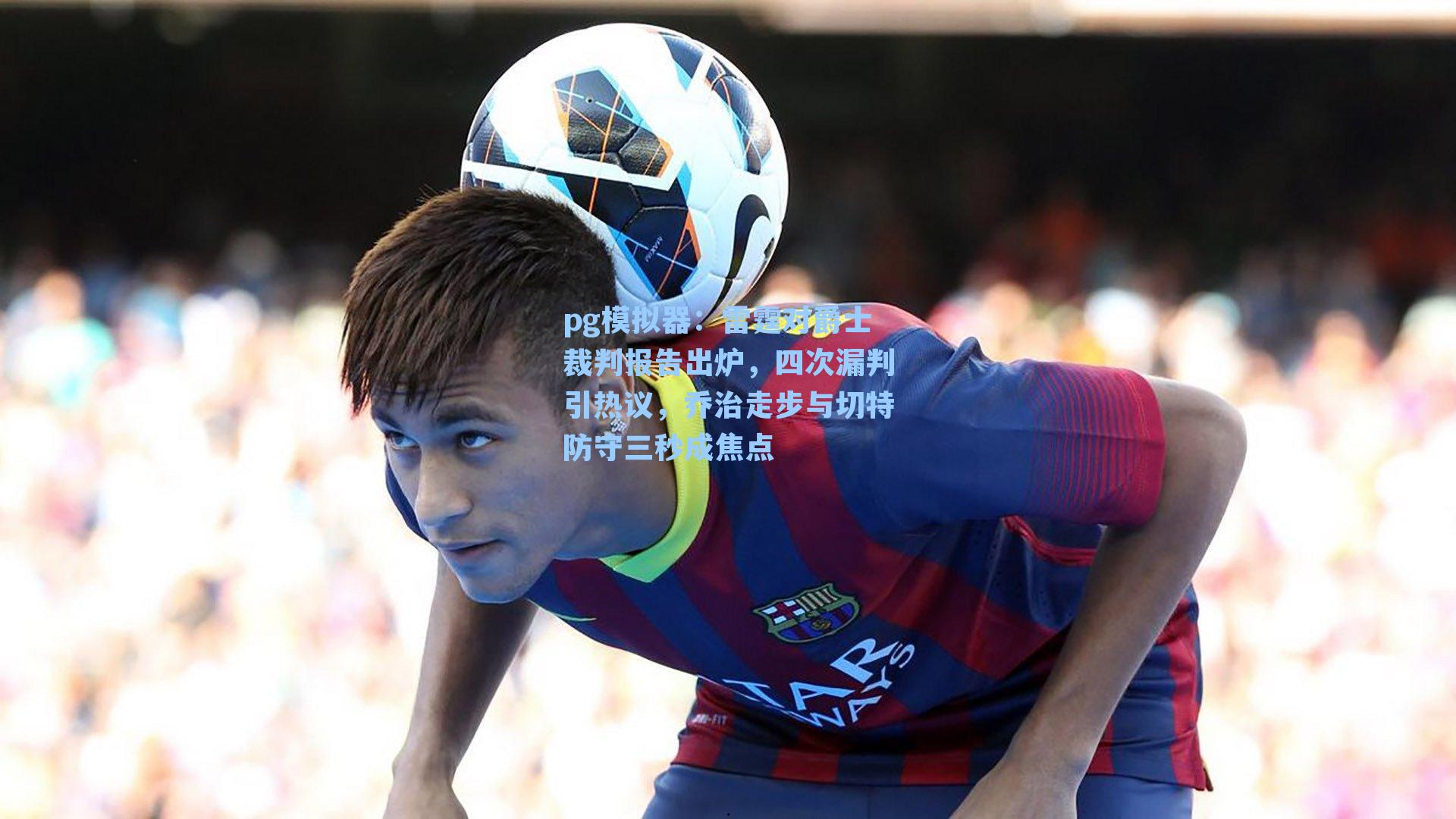 pg模拟器：雷霆对爵士裁判报告出炉，四次漏判引热议，乔治走步与切特防守三秒成焦点
