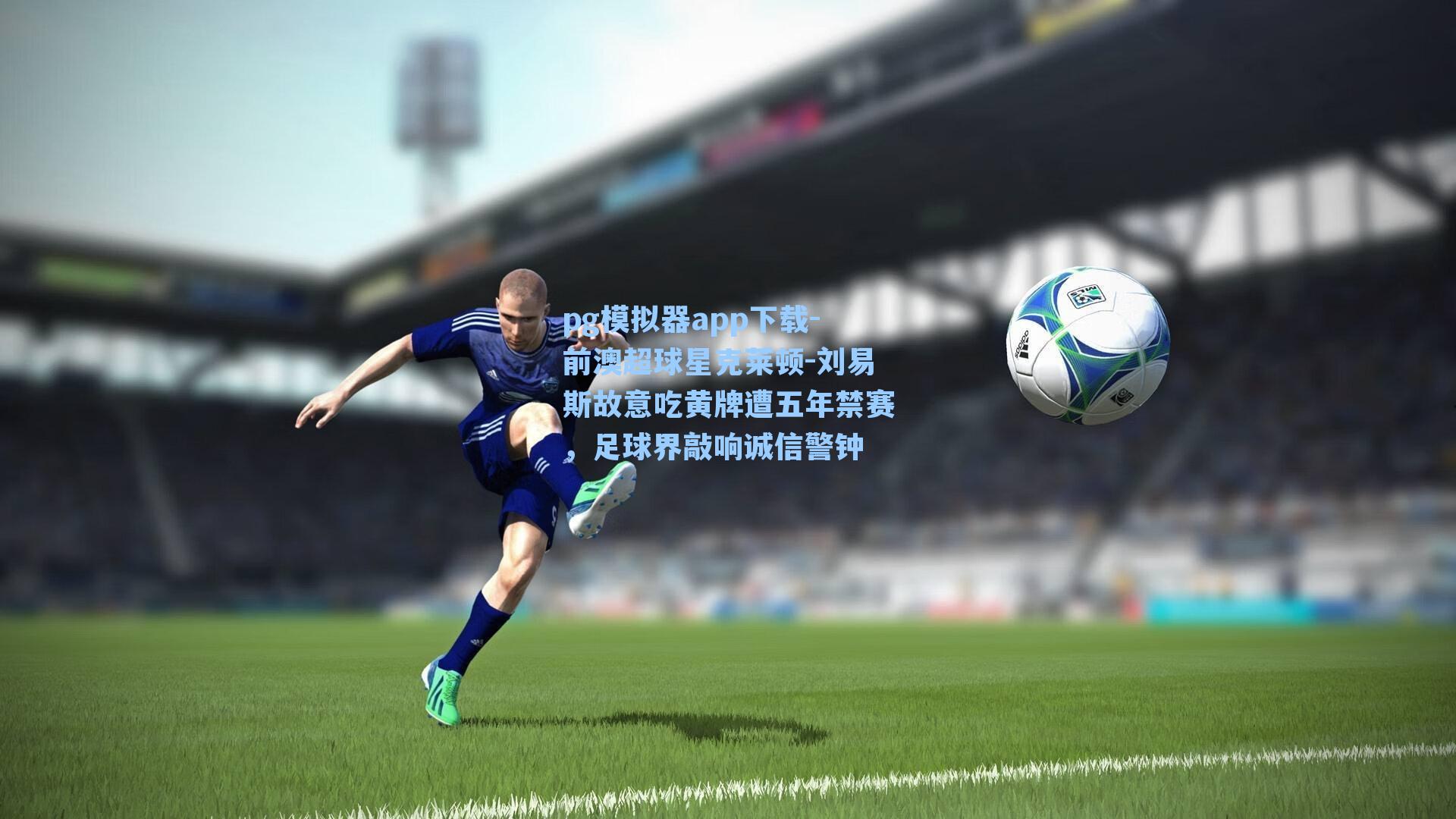 前澳超球星克莱顿-刘易斯故意吃黄牌遭五年禁赛，足球界敲响诚信警钟