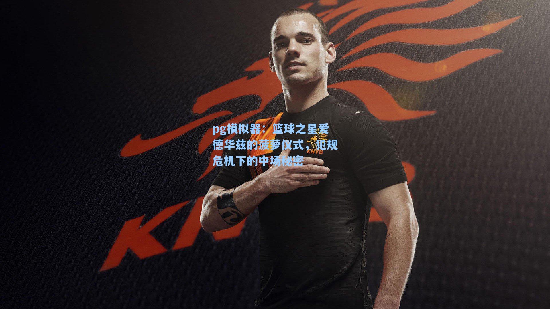 篮球之星爱德华兹的菠萝仪式，犯规危机下的中场秘密