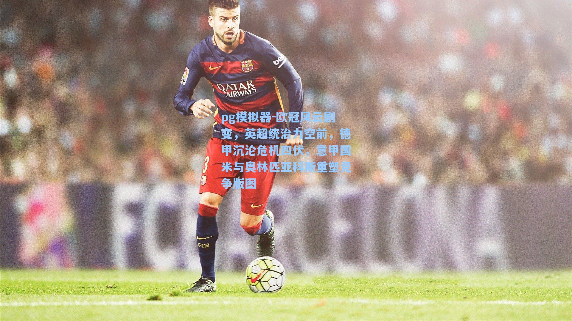 欧冠风云剧变,英超统治力空前,德甲沉沦危机四伏,意甲国米与奥林匹亚科斯重塑竞争版图