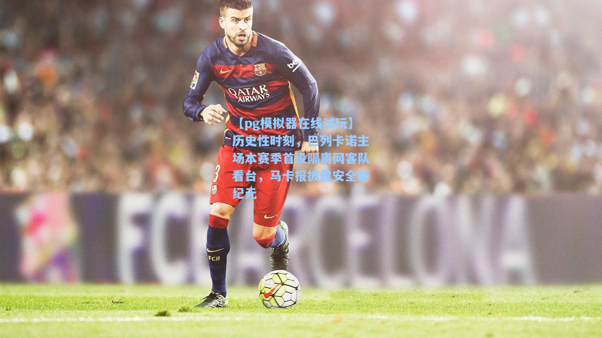 历史性时刻，巴列卡诺主场本赛季首设隔离网客队看台，马卡报披露安全新纪元