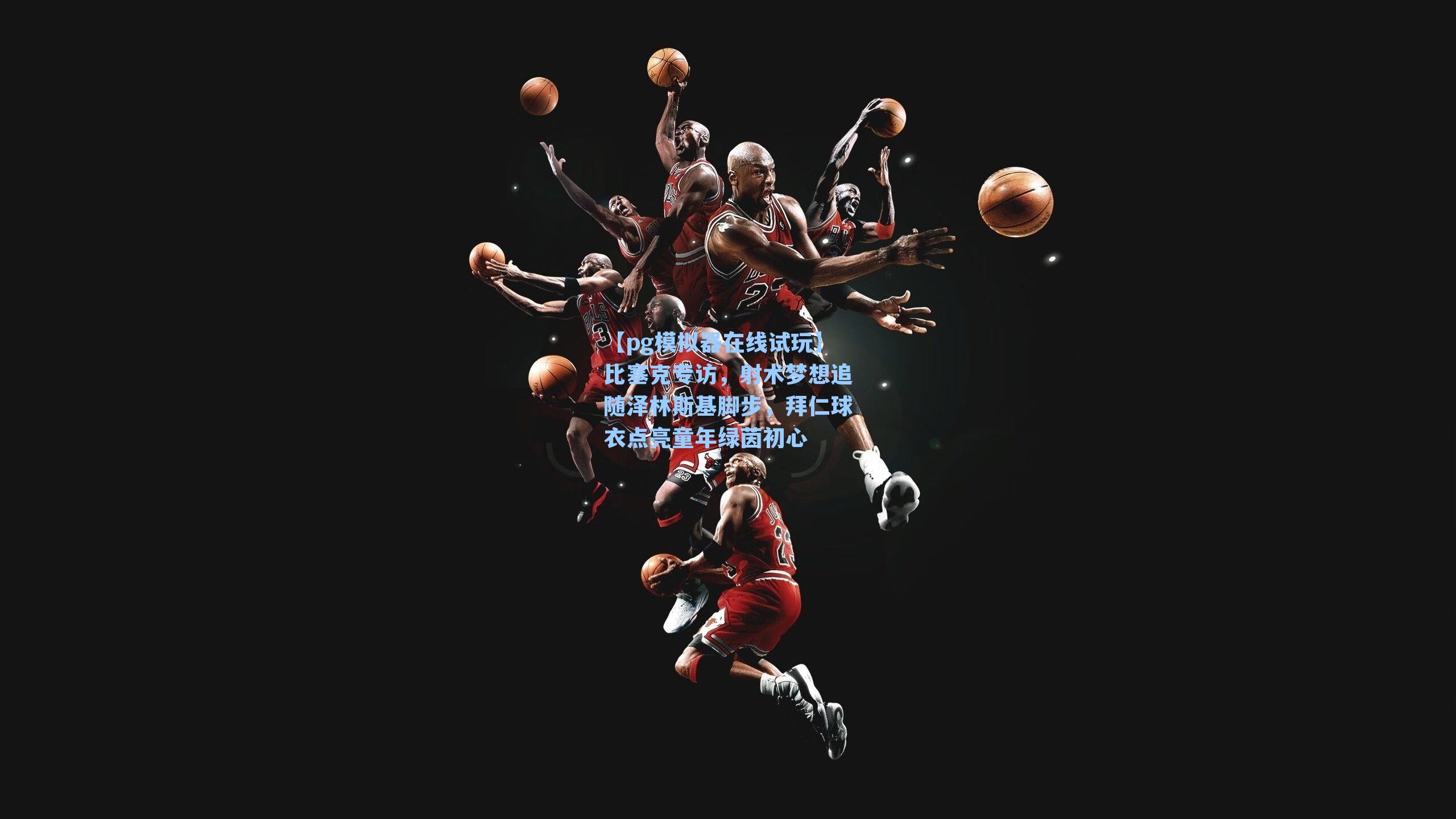 【pg模拟器在线试玩】比塞克专访，射术梦想追随泽林斯基脚步，拜仁球衣点亮童年绿茵初心