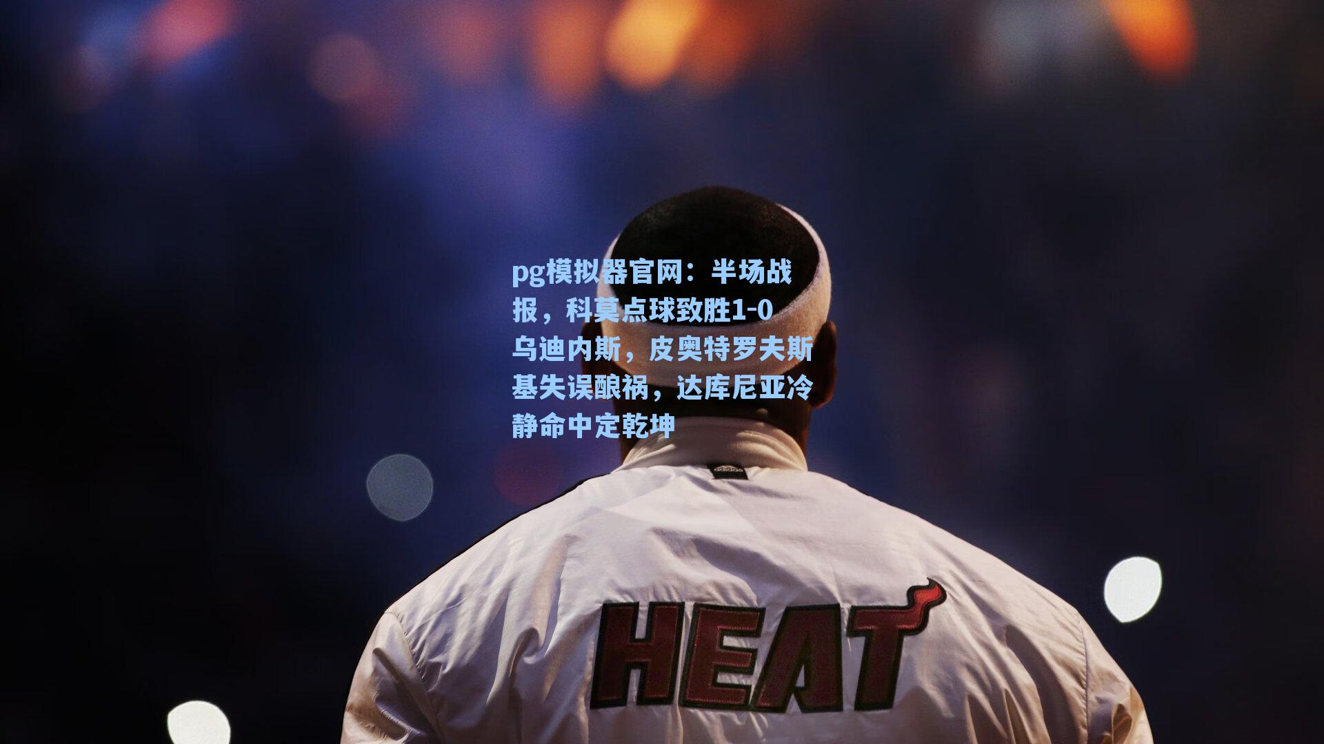 半场战报，科莫点球致胜1-0乌迪内斯，皮奥特罗夫斯基失误酿祸，达库尼亚冷静命中定乾坤